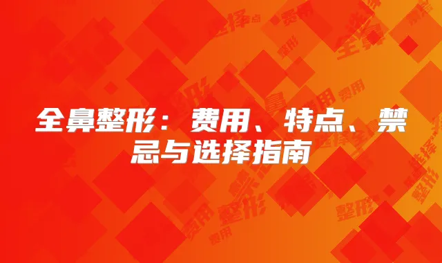 全鼻整形:费用、特点、禁忌与选择指南