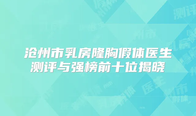 沧州市乳房隆胸假体医生测评与强榜前十位揭晓