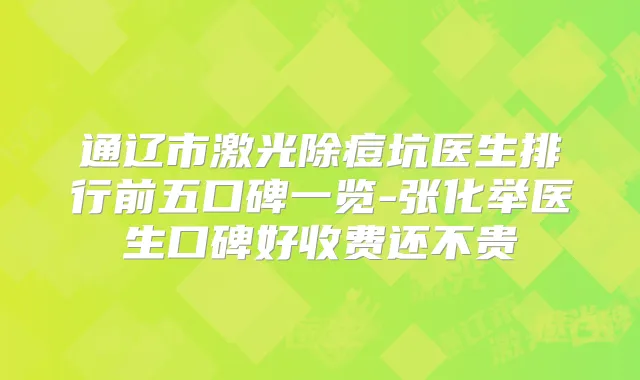 通辽市激光除痘坑医生排行前五口碑一览-张化举医生口碑好收费还不贵