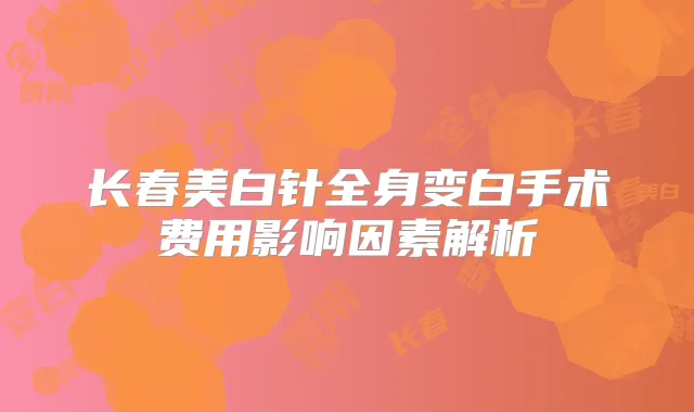 长春美白针全身变白手术费用影响因素解析