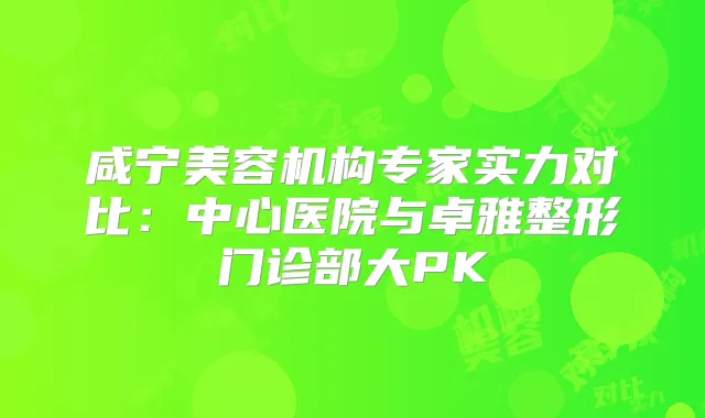 咸宁美容机构专家实力对比:中心医院与卓雅整形门诊部大PK