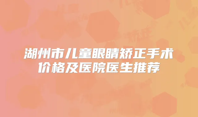 湖州市儿童眼睛矫正手术价格及医院医生推荐