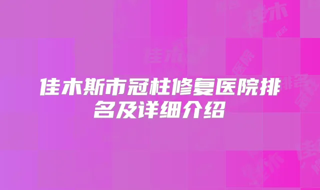 佳木斯市冠柱修复医院排名及详细介绍