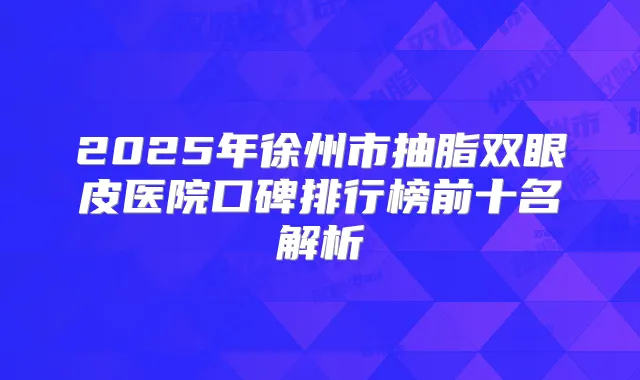 2025年徐州市抽脂双眼皮医院口碑排行榜前十名解析