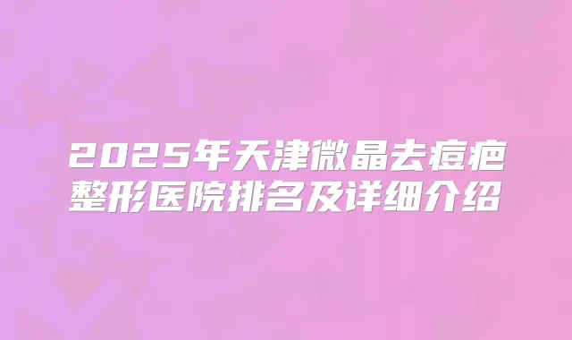 2025年天津微晶去痘疤整形医院排名及详细介绍