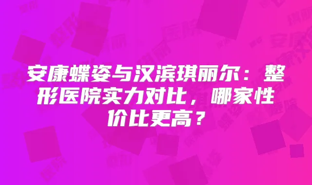 安康蝶姿与汉滨琪丽尔：整形医院实力对比，哪家性价比更高？