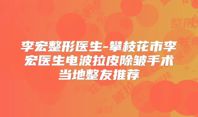 李宏整形医生-攀枝花市李宏医生电波拉皮除皱手术当地整友推荐