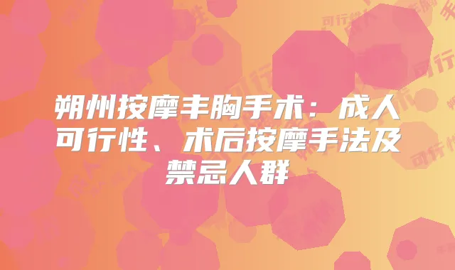 朔州按摩丰胸手术:成人可行性、术后按摩手法及禁忌人群