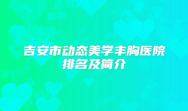 吉安市动态美学丰胸医院排名及简介