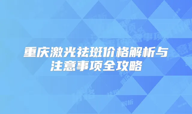 重庆激光祛斑价格解析与注意事项全攻略
