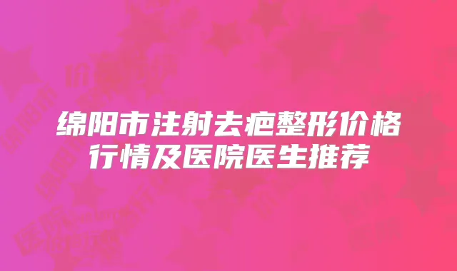 绵阳市注射去疤整形价格行情及医院医生推荐