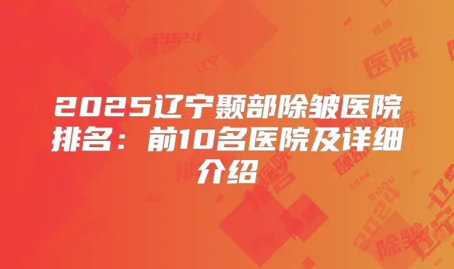 2025辽宁颞部除皱医院排名：前10名医院及详细介绍