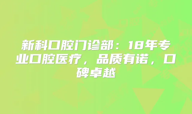 新科口腔门诊部:18年专业口腔医疗,品质有诺,口碑卓越