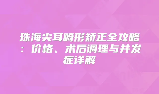 珠海尖耳畸形矫正全攻略：价格、术后调理与并发症详解