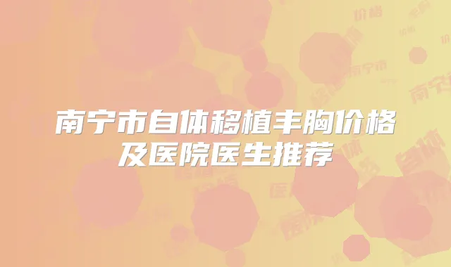 南宁市自体移植丰胸价格及医院医生推荐