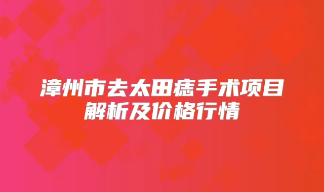 漳州市去太田痣手术项目解析及价格行情