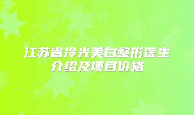 江苏省冷光美白整形医生介绍及项目价格