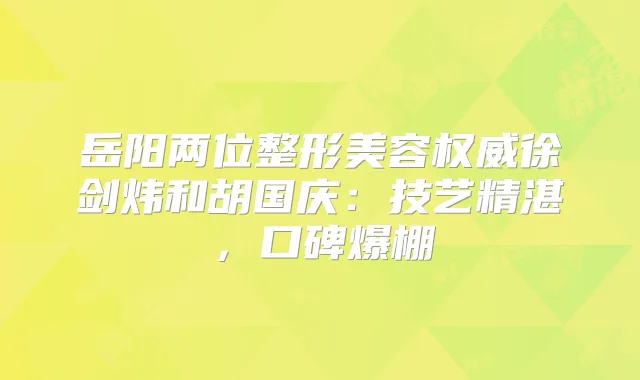 岳阳两位整形美容徐剑炜和胡国庆：技艺精湛，口碑爆棚