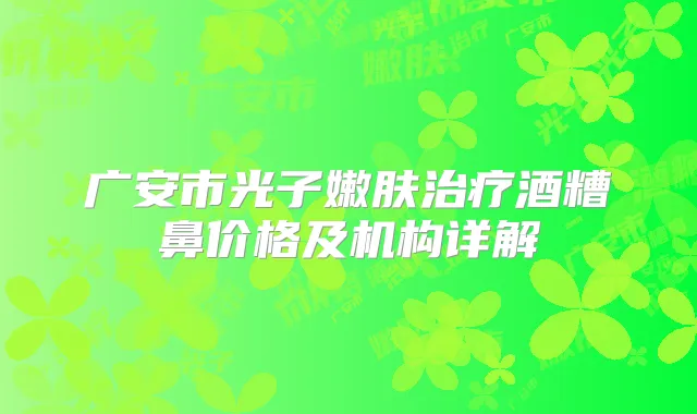 广安市光子嫩肤酒糟鼻价格及机构详解