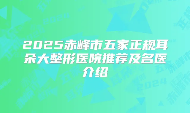 2025赤峰市五家正规耳朵大整形医院推荐及名医介绍
