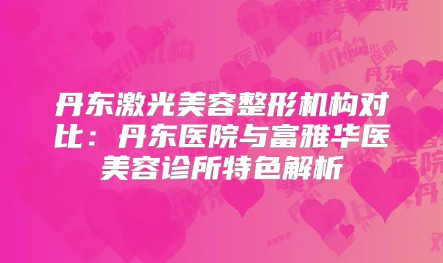 丹东激光美容整形机构对比:丹东医院与富雅华医美容诊所特色解析