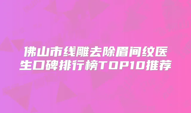佛山市线雕去除眉间纹医生口碑排行榜TOP10推荐