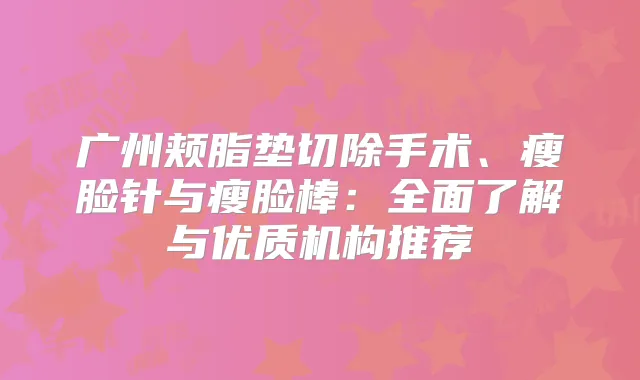 广州颊脂垫切除手术、瘦脸针与瘦脸棒：全面了解与优质机构推荐