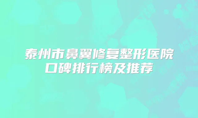 泰州市鼻翼修复整形医院口碑排行榜及推荐