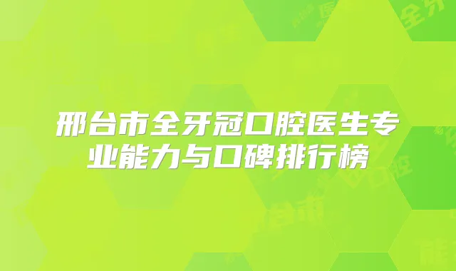 邢台市全牙冠口腔医生专业能力与口碑排行榜