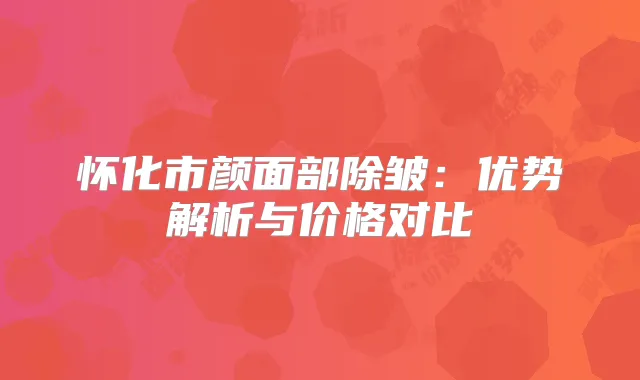 怀化市颜面部除皱：优势解析与价格对比
