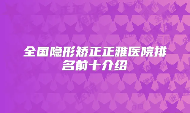 全国隐形矫正正雅医院排名前十介绍