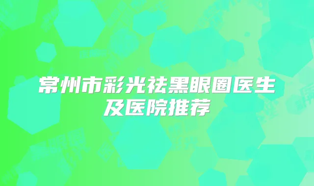 常州市彩光祛黑眼圈医生及医院推荐