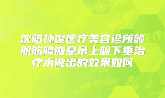 沈阳孙俊医疗美容诊所额肌筋膜瓣悬吊上睑下垂术做出的效果如何