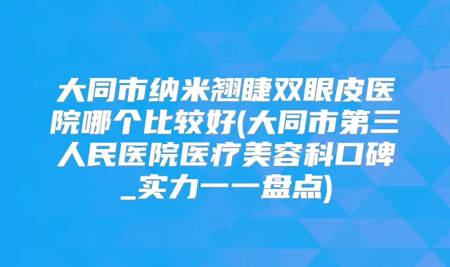 大同市纳米翘睫双眼皮医院哪个比较好(大同市第三人民医院医疗美容科口碑_实力一一盘点)