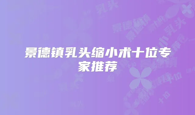 景德镇乳头缩小术十位专家推荐