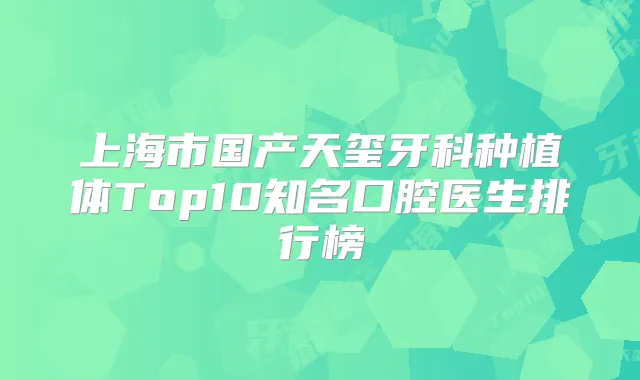 上海市国产天玺牙科种植体Top10知名口腔医生排行榜