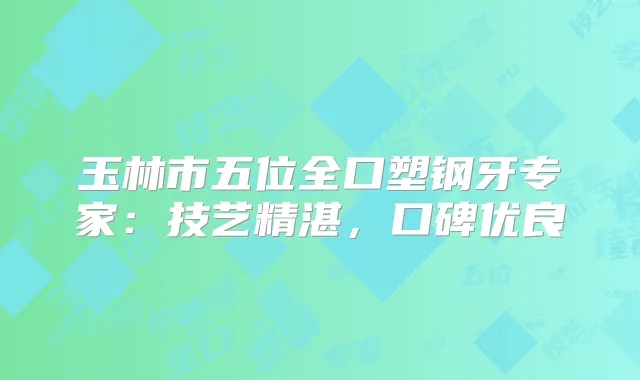玉林市五位全口塑钢牙专家:技艺精湛,口碑优良