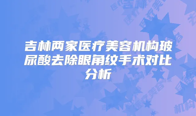 吉林两家医疗美容机构玻尿酸去除眼角纹手术对比分析