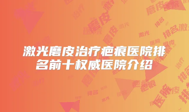 激光磨皮疤痕医院排名前十医院介绍