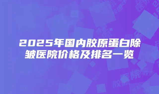 2025年国内胶原蛋白除皱医院价格及排名一览