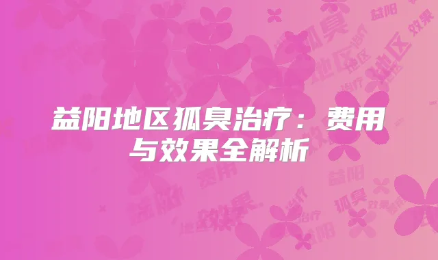 益阳地区狐臭：费用与效果全解析