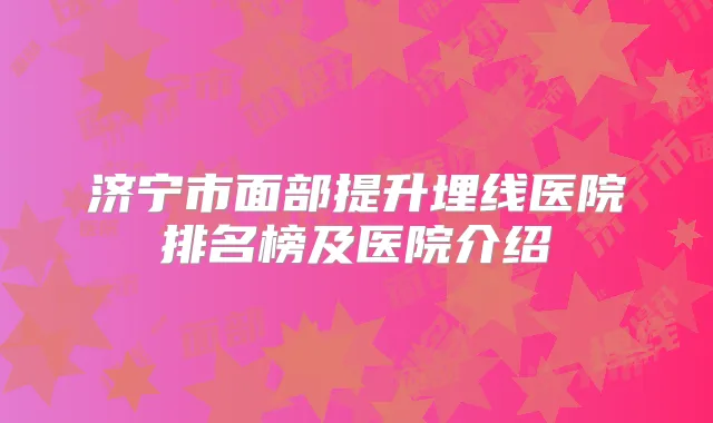 济宁市面部提升埋线医院排名榜及医院介绍