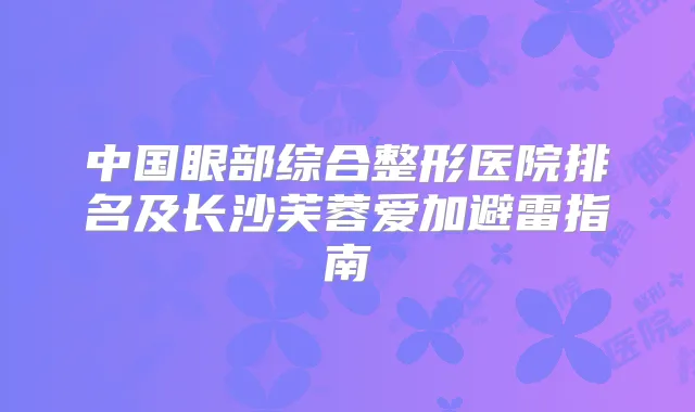 中国眼部综合整形医院排名及长沙芙蓉爱加避雷指南