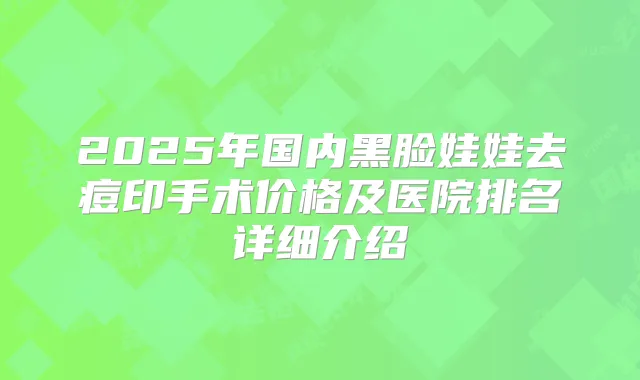 2025年国内黑脸娃娃去痘印手术价格及医院排名详细介绍