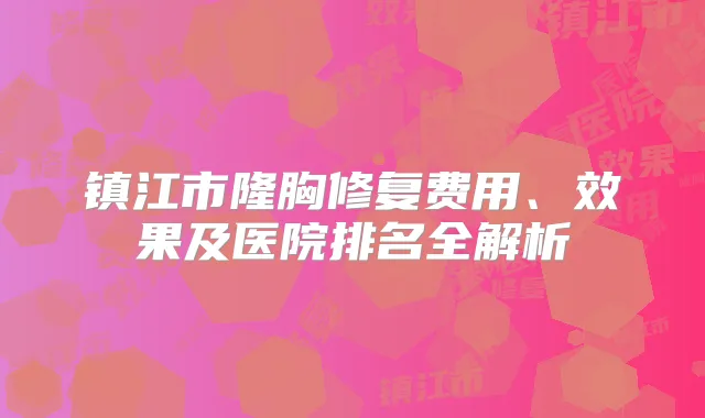 镇江市隆胸修复费用、效果及医院排名全解析