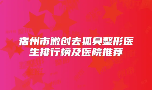 宿州市微创去狐臭整形医生排行榜及医院推荐