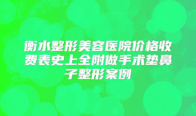 衡水整形美容医院价格收费表史上全附做手术垫鼻子整形案例