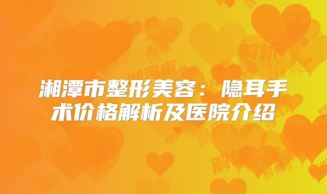 湘潭市整形美容:隐耳手术价格解析及医院介绍