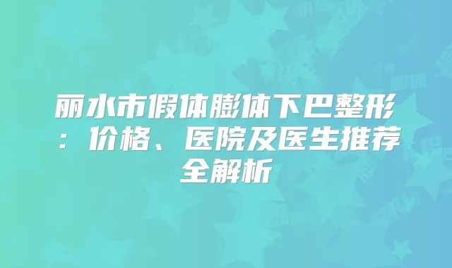 丽水市假体膨体下巴整形:价格、医院及医生推荐全解析