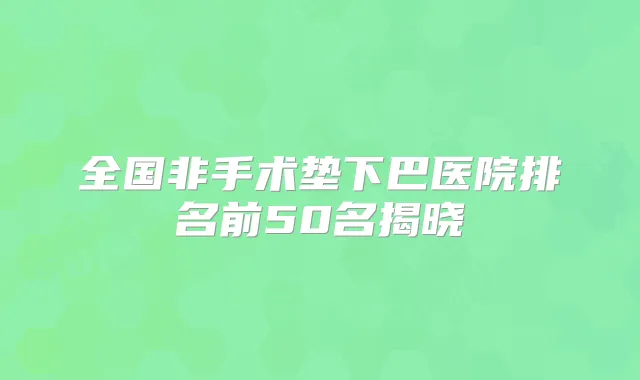 全国非手术垫下巴医院排名前50名揭晓